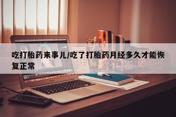 米非米索货到付款吃打胎药来事儿/吃了打胎药月经多久才能恢复正常