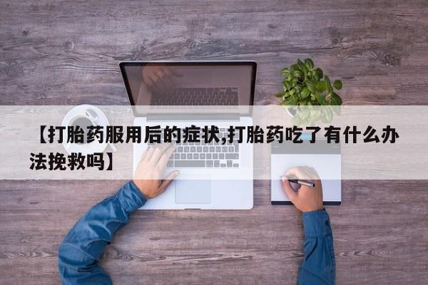 米非米索货到付款【打胎药服用后的症状,打胎药吃了有什么办法挽救吗】