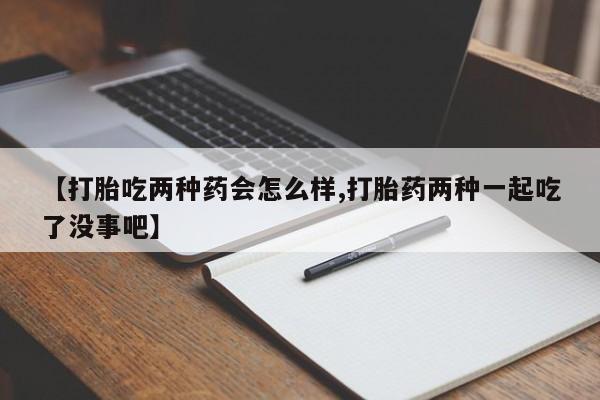 米非米索货到付款【打胎吃两种药会怎么样,打胎药两种一起吃了没事吧】