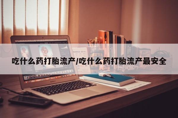米非米索货到付款吃什么药打胎流产/吃什么药打胎流产最安全
