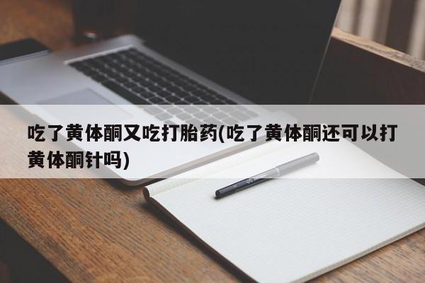 米非米索货到付款吃了黄体酮又吃打胎药(吃了黄体酮还可以打黄体酮针吗)