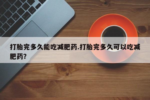 米非米索货到付款打胎完多久能吃减肥药.打胎完多久可以吃减肥药？