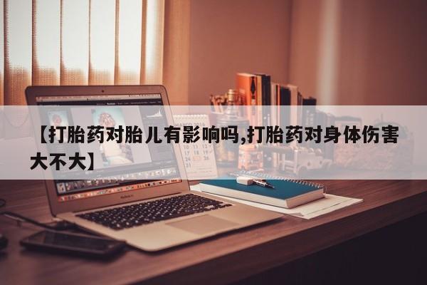 米非米索货到付款【打胎药对胎儿有影响吗,打胎药对身体伤害大不大】