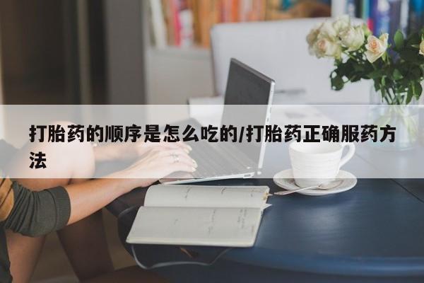 米非米索货到付款打胎药的顺序是怎么吃的/打胎药正确服药方法