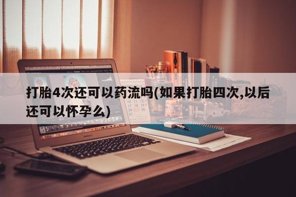 米非米索货到付款打胎4次还可以药流吗(如果打胎四次,以后还可以怀孕么)