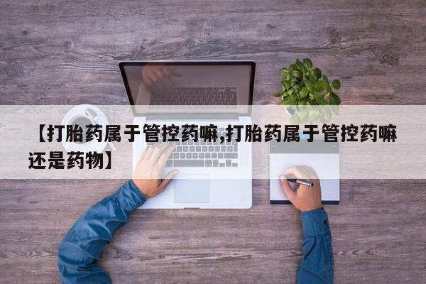 米非米索货到付款【打胎药属于管控药嘛,打胎药属于管控药嘛还是药物】