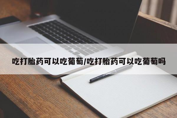 米非米索货到付款吃打胎药可以吃葡萄/吃打胎药可以吃葡萄吗