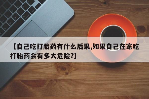 米非米索货到付款【自己吃打胎药有什么后果,如果自己在家吃打胎药会有多大危险?】