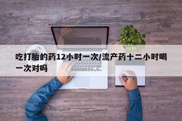 米非米索货到付款吃打胎的药12小时一次/流产药十二小时喝一次对吗