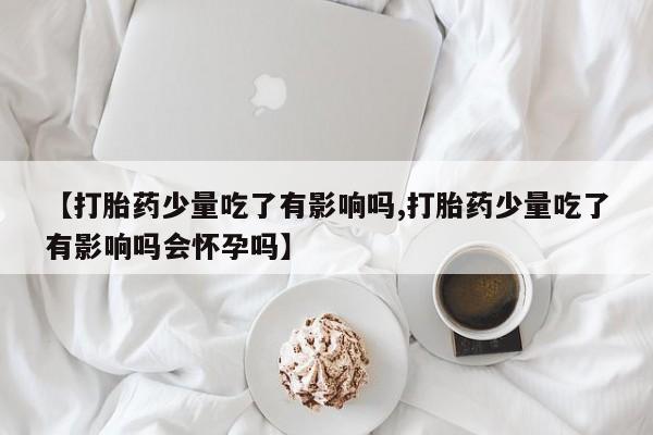 米非米索货到付款【打胎药少量吃了有影响吗,打胎药少量吃了有影响吗会怀孕吗】