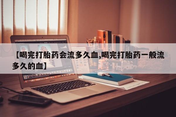 米非米索货到付款【喝完打胎药会流多久血,喝完打胎药一般流多久的血】