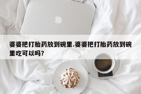 米非米索货到付款婆婆把打胎药放到碗里.婆婆把打胎药放到碗里吃可以吗？