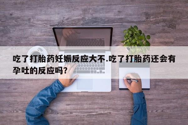 米非米索货到付款吃了打胎药妊娠反应大不.吃了打胎药还会有孕吐的反应吗？