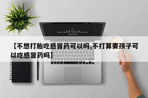 米非米索货到付款【不想打胎吃感冒药可以吗,不打算要孩子可以吃感冒药吗】