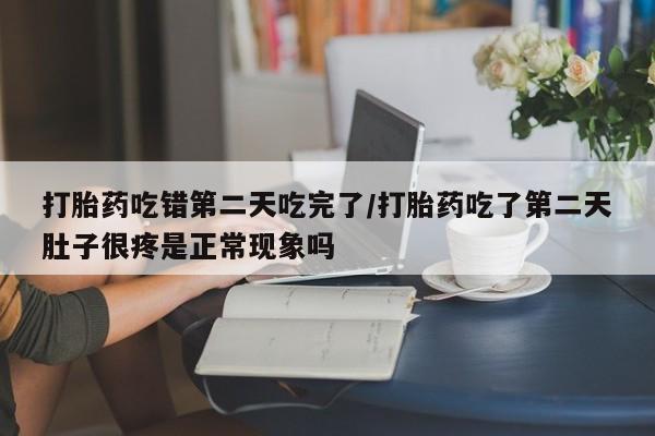 米非米索货到付款打胎药吃错第二天吃完了/打胎药吃了第二天肚子很疼是正常现象吗