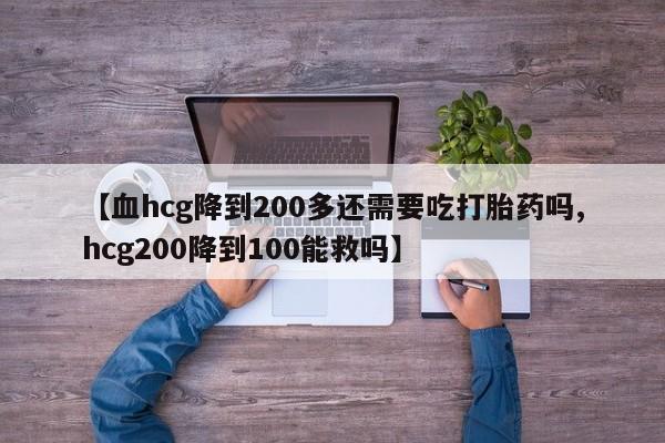 米非米索货到付款【血hcg降到200多还需要吃打胎药吗,hcg200降到100能救吗】