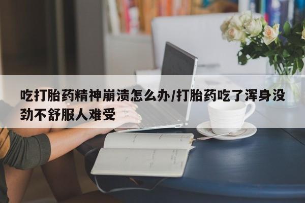 米非米索货到付款吃打胎药精神崩溃怎么办/打胎药吃了浑身没劲不舒服人难受