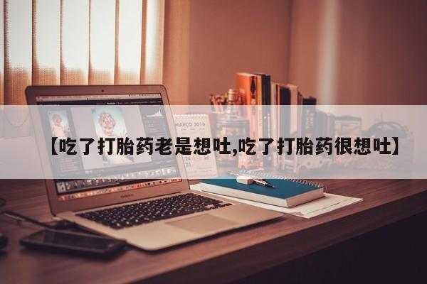 米非米索货到付款【吃了打胎药老是想吐,吃了打胎药很想吐】